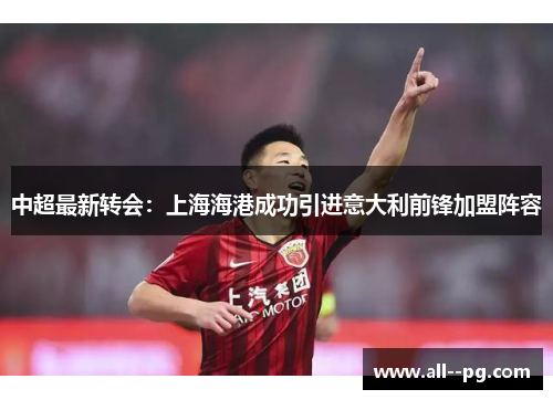 中超最新转会:上海海港成功引进意大利前锋加盟阵容 中超最新转会:上海海港成功引进意大利前锋加盟阵容