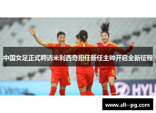 中国女足正式聘请米利西奇担任新任主帅开启全新征程 中国女足正式聘请米利西奇担任新任主帅开启全新征程