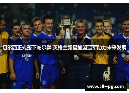 切尔西正式签下帕尔默 英格兰新星加盟蓝军助力未来发展