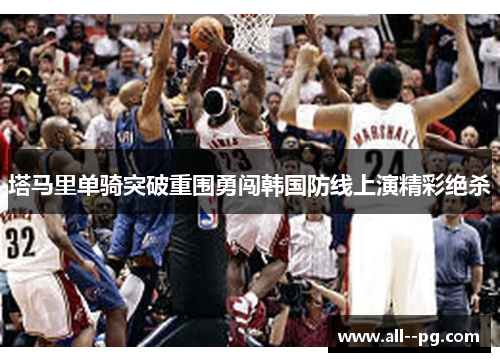 塔马里单骑突破重围勇闯韩国防线上演精彩绝杀