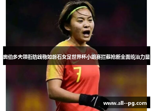 奥伯多夫领衔防线稳如磐石女足世界杯小组赛拦截抢断全面统治力显 奥伯多夫领衔防线稳如磐石女足世界杯小组赛拦截抢断全面统治力显