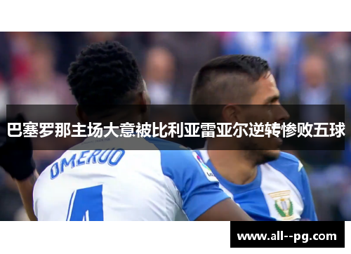 巴塞罗那主场大意被比利亚雷亚尔逆转惨败五球 巴塞罗那主场大意被比利亚雷亚尔逆转惨败五球