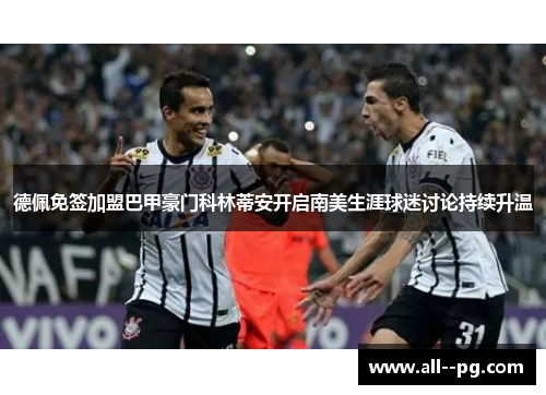 德佩免签加盟巴甲豪门科林蒂安开启南美生涯球迷讨论持续升温