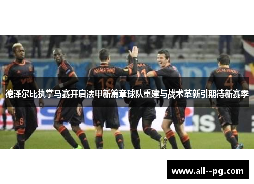 德泽尔比执掌马赛开启法甲新篇章球队重建与战术革新引期待新赛季