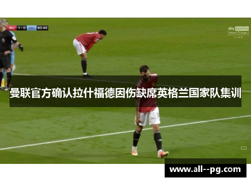 曼联官方确认拉什福德因伤缺席英格兰国家队集训