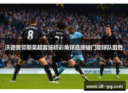 沃德普劳斯英超客场精彩角球直接破门助球队取胜 沃德普劳斯英超客场精彩角球直接破门助球队取胜