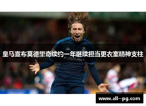 皇马宣布莫德里奇续约一年继续担当更衣室精神支柱 皇马宣布莫德里奇续约一年继续担当更衣室精神支柱