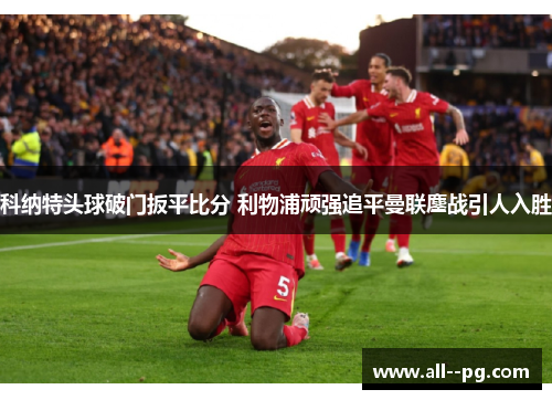 科纳特头球破门扳平比分 利物浦顽强追平曼联鏖战引人入胜