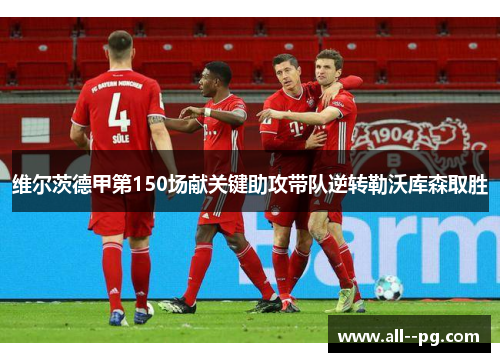 维尔茨德甲第150场献关键助攻带队逆转勒沃库森取胜