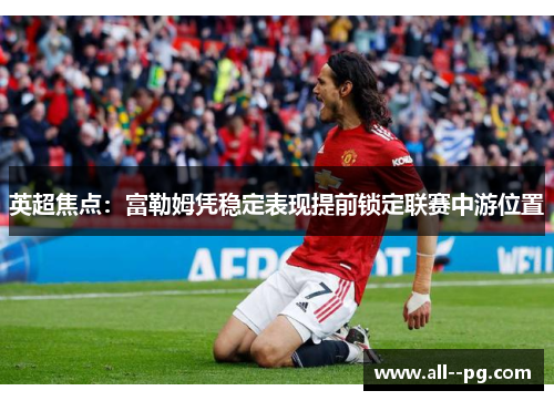 英超焦点:富勒姆凭稳定表现提前锁定联赛中游位置 英超焦点:富勒姆凭稳定表现提前锁定联赛中游位置