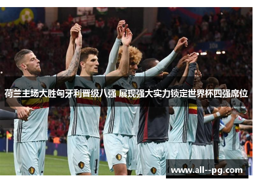 荷兰主场大胜匈牙利晋级八强 展现强大实力锁定世界杯四强席位