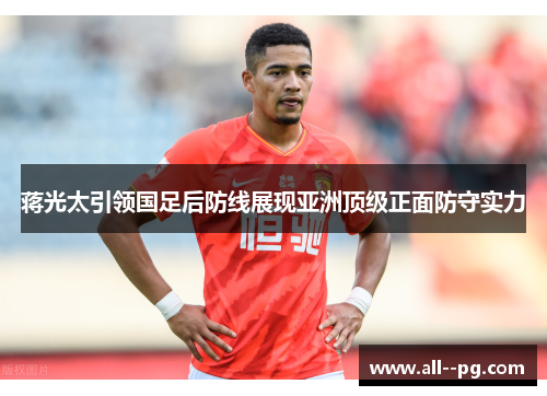 蒋光太引领国足后防线展现亚洲顶级正面防守实力