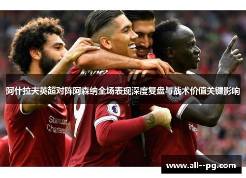 阿什拉夫英超对阵阿森纳全场表现深度复盘与战术价值关键影响