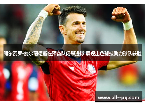 阿尔瓦罗·费尔南德斯在预备队闪耀进球 展现出色球技助力球队获胜
