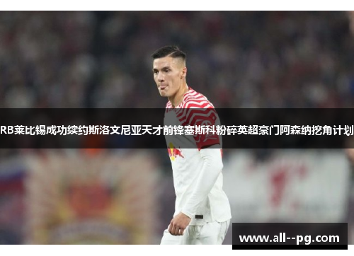 RB莱比锡成功续约斯洛文尼亚天才前锋塞斯科粉碎英超豪门阿森纳挖角计划