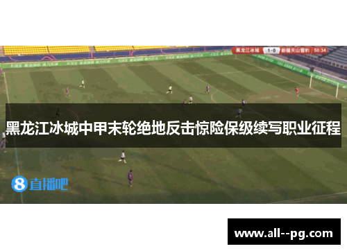 黑龙江冰城中甲末轮绝地反击惊险保级续写职业征程 黑龙江冰城中甲末轮绝地反击惊险保级续写职业征程