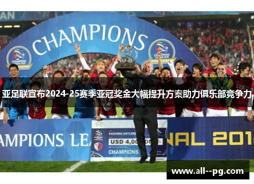 亚足联宣布2024-25赛季亚冠奖金大幅提升方案助力俱乐部竞争力 亚足联宣布2024-25赛季亚冠奖金大幅提升方案助力俱乐部竞争力