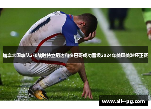 加拿大国家队2-0战胜特立尼达和多巴哥成功晋级2024年美国美洲杯正赛 加拿大国家队2-0战胜特立尼达和多巴哥成功晋级2024年美国美洲杯正赛