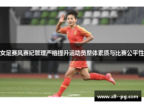 女足赛风赛纪管理严格提升运动员整体素质与比赛公平性 女足赛风赛纪管理严格提升运动员整体素质与比赛公平性