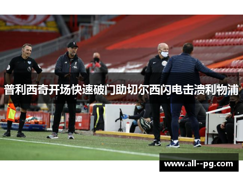 普利西奇开场快速破门助切尔西闪电击溃利物浦 普利西奇开场快速破门助切尔西闪电击溃利物浦