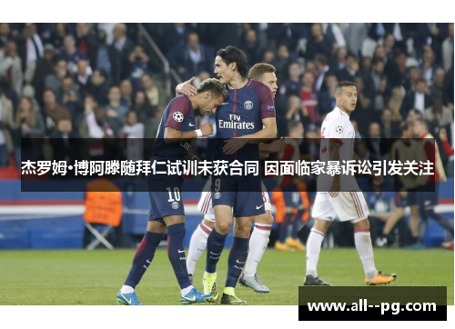 杰罗姆·博阿滕随拜仁试训未获合同 因面临家暴诉讼引发关注