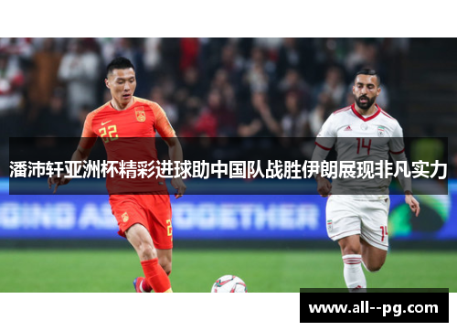 潘沛轩亚洲杯精彩进球助中国队战胜伊朗展现非凡实力 潘沛轩亚洲杯精彩进球助中国队战胜伊朗展现非凡实力