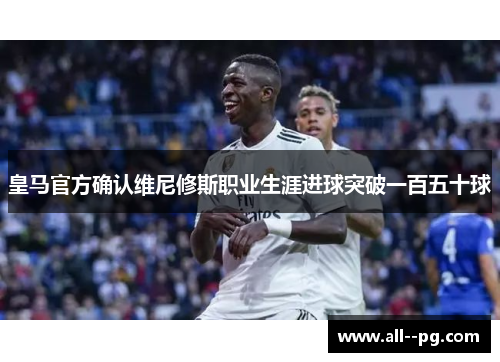 皇马官方确认维尼修斯职业生涯进球突破一百五十球 皇马官方确认维尼修斯职业生涯进球突破一百五十球