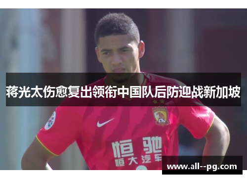 蒋光太伤愈复出领衔中国队后防迎战新加坡 蒋光太伤愈复出领衔中国队后防迎战新加坡