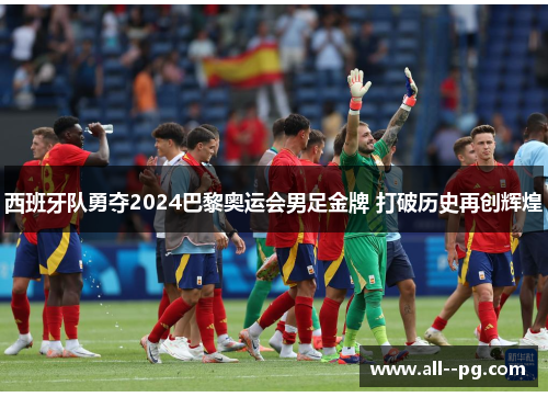 西班牙队勇夺2024巴黎奥运会男足金牌 打破历史再创辉煌