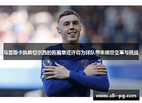 马雷斯卡执教切尔西的新篇章或许将为球队带来哪些变革与挑战 马雷斯卡执教切尔西的新篇章或许将为球队带来哪些变革与挑战